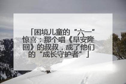 困境儿童的“六一”惊喜：那个唱《早安隆回》的叔叔，成了他们的“成长守护者”