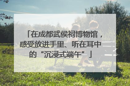在成都武侯祠博物馆，感受放进手里、听在耳中的“沉浸式端午”