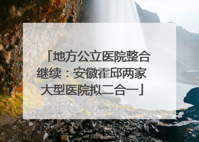 地方公立医院整合继续：安徽霍邱两家大型医院拟二合一