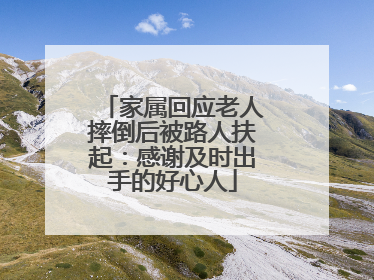 家属回应老人摔倒后被路人扶起：感谢及时出手的好心人