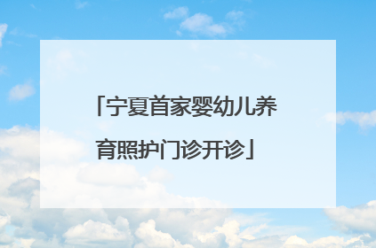宁夏首家婴幼儿养育照护门诊开诊