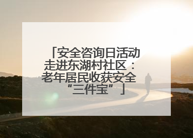 安全咨询日活动走进东湖村社区：老年居民收获安全“三件宝”