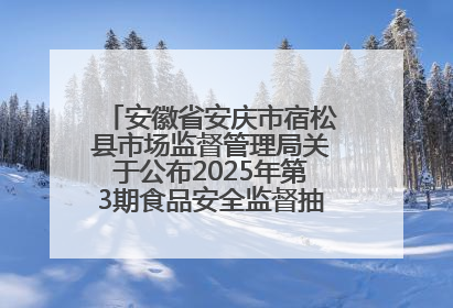 安徽省安庆市宿松县市场监督管理局关于公布2025年第3期食品安全监督抽检信息的通告