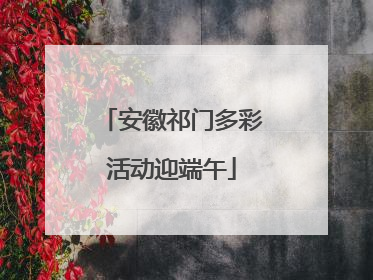 安徽祁门多彩活动迎端午