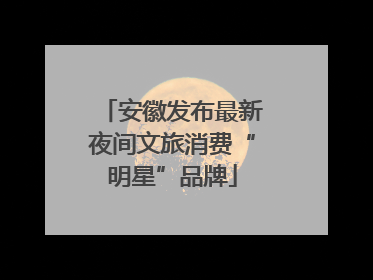 安徽发布最新夜间文旅消费“明星”品牌