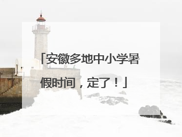 安徽多地中小学暑假时间，定了！