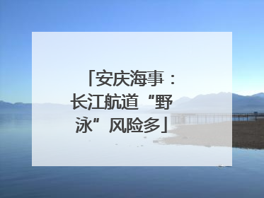 安庆海事：长江航道“野泳”风险多
