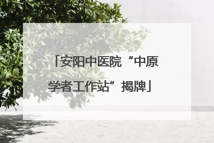 安阳中医院“中原学者工作站”揭牌