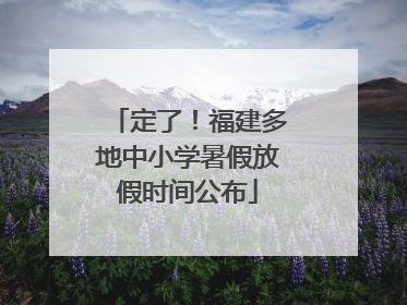 定了！福建多地中小学暑假放假时间公布
