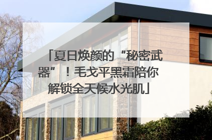 夏日焕颜的“秘密武器”！毛戈平黑霜陪你解锁全天候水光肌