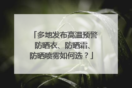 多地发布高温预警 防晒衣、防晒霜、防晒喷雾如何选？