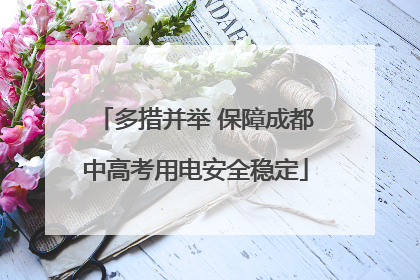 多措并举 保障成都中高考用电安全稳定