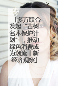 多方联合发起“古树名木保护计划”，推动绿色消费成为潮流丨新经济观察