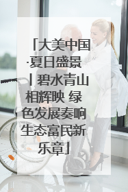 大美中国·夏日盛景丨碧水青山相辉映 绿色发展奏响生态富民新乐章