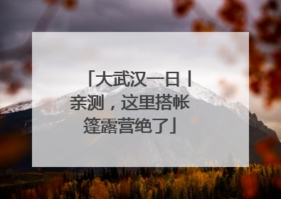 大武汉一日丨亲测，这里搭帐篷露营绝了