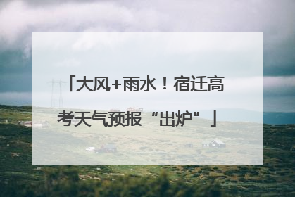 大风+雨水！宿迁高考天气预报“出炉”