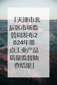 天津市北辰区市场监管局发布2024年重点工业产品质量监督抽查结果