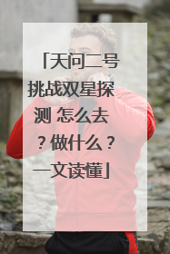 天问二号挑战双星探测 怎么去？做什么？一文读懂
