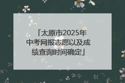 太原市2025年中考网报志愿以及成绩查询时间确定