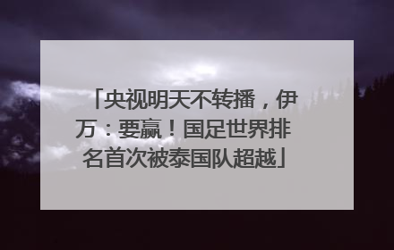 央视明天不转播，伊万：要赢！国足世界排名首次被泰国队超越
