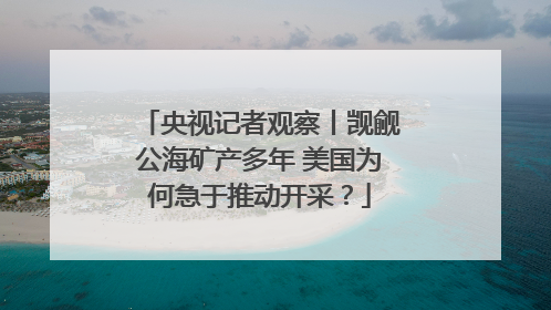 央视记者观察丨觊觎公海矿产多年 美国为何急于推动开采？