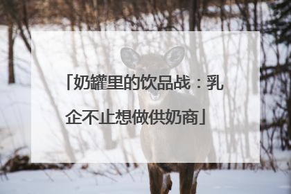 奶罐里的饮品战：乳企不止想做供奶商