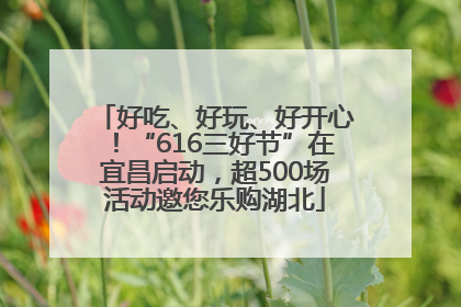 好吃、好玩、好开心！“616三好节”在宜昌启动，超500场活动邀您乐购湖北