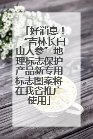 好消息！“吉林长白山人参”地理标志保护产品新专用标志图案将在我省推广使用