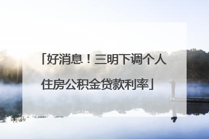 好消息！三明下调个人住房公积金贷款利率