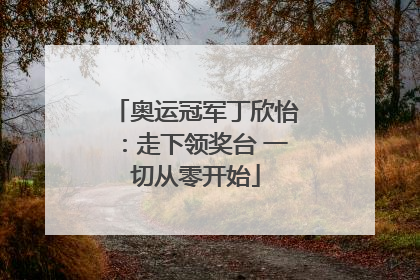 奥运冠军丁欣怡：走下领奖台 一切从零开始