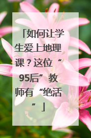 如何让学生爱上地理课？这位“95后”教师有“绝活”
