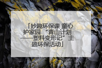 妙趣环保课 童心护家园 “青山计划——塑料变形记”主题环保活动