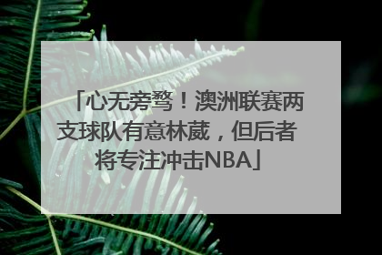 心无旁骛！澳洲联赛两支球队有意林葳，但后者将专注冲击NBA