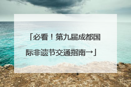 必看！第九届成都国际非遗节交通指南→