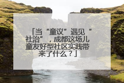 当“童议”遇见“社治”，成都这场儿童友好型社区实践带来了什么？