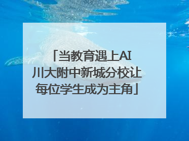 当教育遇上AI 川大附中新城分校让每位学生成为主角