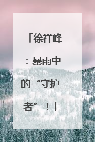 徐祥峰：暴雨中的“守护者”！