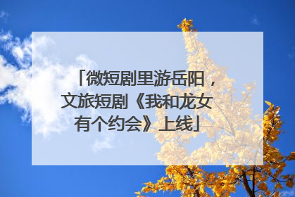 微短剧里游岳阳，文旅短剧《我和龙女有个约会》上线