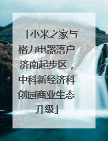 小米之家与格力电器落户济南起步区，中科新经济科创园商业生态升级