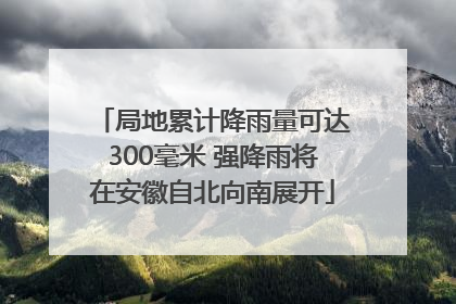 局地累计降雨量可达300毫米 强降雨将在安徽自北向南展开