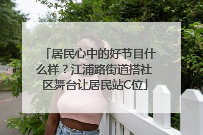 居民心中的好节目什么样？江浦路街道搭社区舞台让居民站C位