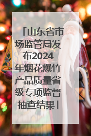 山东省市场监管局发布2024年烟花爆竹产品质量省级专项监督抽查结果