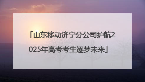 山东移动济宁分公司护航2025年高考考生逐梦未来