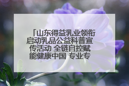 山东得益乳业领衔启动乳品公益科普宣传活动 全链自控赋能健康中国 专业专注领航低温奶时代