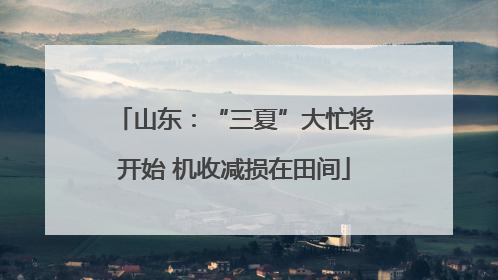 山东：“三夏”大忙将开始 机收减损在田间