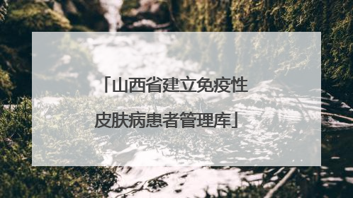 山西省建立免疫性皮肤病患者管理库