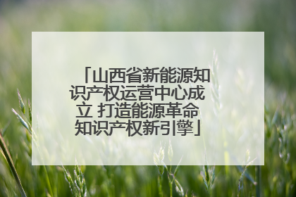 山西省新能源知识产权运营中心成立 打造能源革命知识产权新引擎