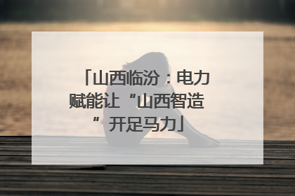 山西临汾：电力赋能让“山西智造”开足马力