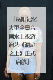 岳阳记忆大型全景音画水上夜游演艺《洞庭之上》正式启航