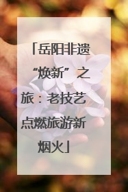 岳阳非遗“焕新”之旅：老技艺点燃旅游新烟火